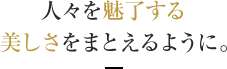 人々を魅了する美しさをまとえるように。