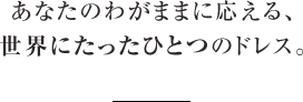 あなたのわがままに応える、世界にたったひとつのドレス。 パーティードレス